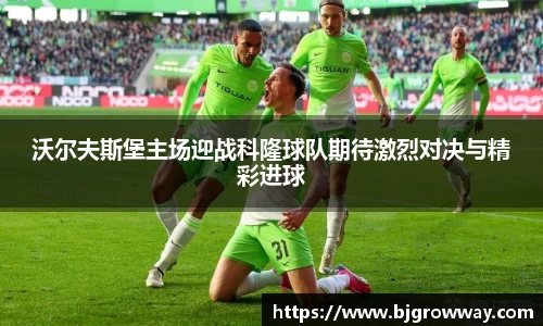 沃尔夫斯堡主场迎战科隆球队期待激烈对决与精彩进球