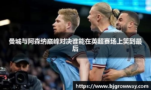曼城与阿森纳巅峰对决谁能在英超赛场上笑到最后