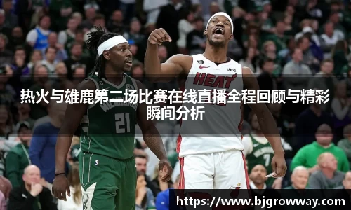 热火与雄鹿第二场比赛在线直播全程回顾与精彩瞬间分析